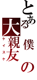 とある　僕　の大親友（ケイスケ）