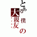 とある　僕　の大親友（ケイスケ）