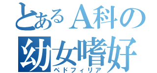 とあるＡ科の幼女嗜好（ペドフィリア）