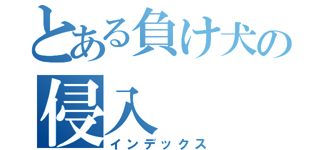 とある負け犬の侵入（インデックス）