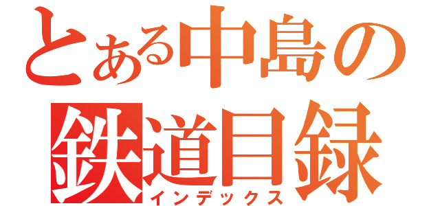 とある中島の鉄道目録（インデックス）