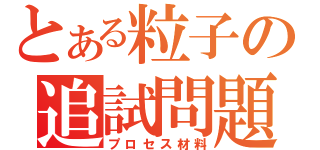 とある粒子の追試問題（プロセス材料）