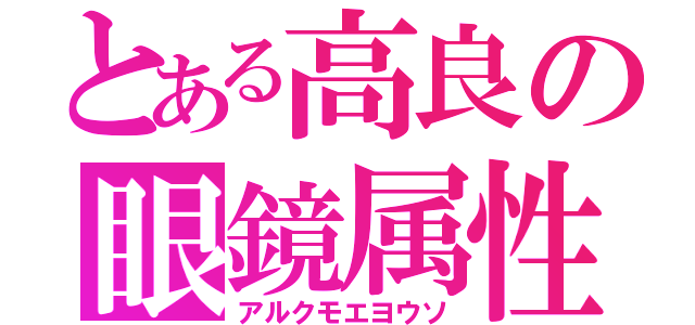 とある高良の眼鏡属性（アルクモエヨウソ）