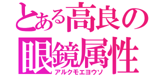 とある高良の眼鏡属性（アルクモエヨウソ）