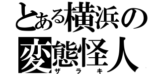 とある横浜の変態怪人（ザラキ）