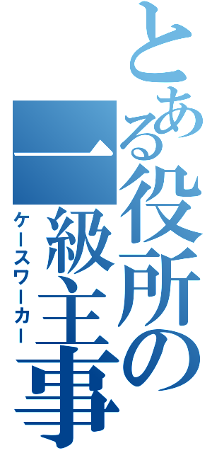 とある役所の一級主事（ケースワーカー）