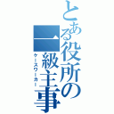 とある役所の一級主事（ケースワーカー）