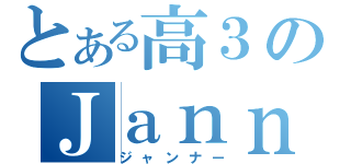 とある高３のＪａｎｎｅ狂（ジャンナー）