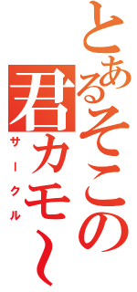 とあるそこの君カモ～ン（サークル）