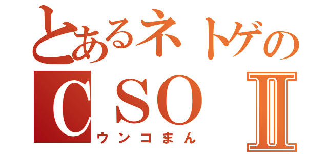 とあるネトゲのＣＳＯⅡ（ウンコまん）