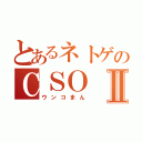 とあるネトゲのＣＳＯⅡ（ウンコまん）