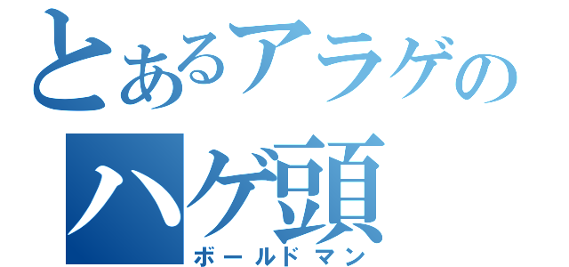 とあるアラゲのハゲ頭（ボールドマン）