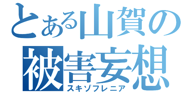 とある山賀の被害妄想（スキゾフレニア）