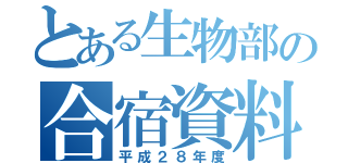 とある生物部の合宿資料集（平成２８年度）