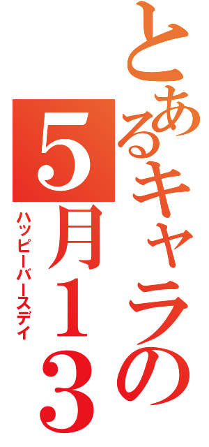 とあるキャラの５月１３日（ハッピーバースデイ）