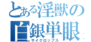 とある淫獣の白銀単眼（サイクロップス）