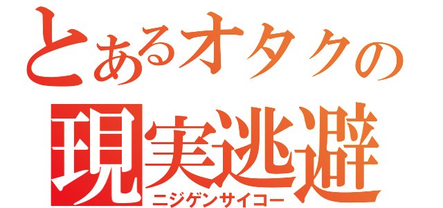 とあるオタクの現実逃避（ニジゲンサイコー）