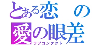 とある恋の愛の眼差し（ラブコンタクト）