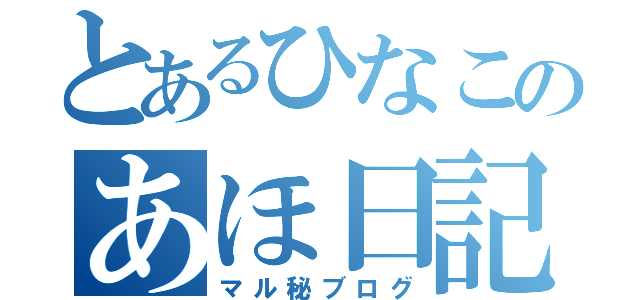 とあるひなこのあほ日記（マル秘ブログ）