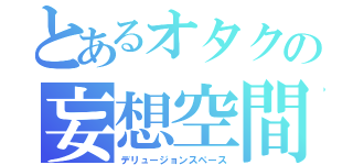 とあるオタクの妄想空間（デリュージョンスペース）