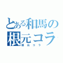 とある和馬の根元コラ（根元コラ）