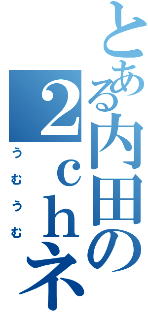 とある内田の２ｃｈネラー（うむうむ）