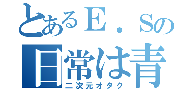 とあるＥ．Ｓの日常は青春（二次元オタク）