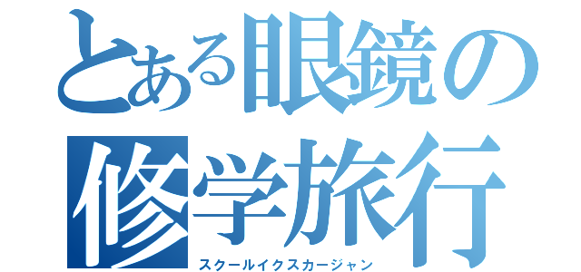 とある眼鏡の修学旅行（スクールイクスカージャン）