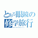 とある眼鏡の修学旅行（スクールイクスカージャン）