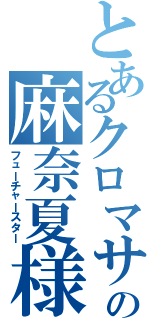 とあるクロマサの麻奈夏様（フューチャースター）