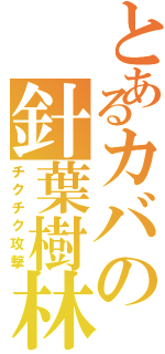 とあるカバの針葉樹林（チクチク攻撃）