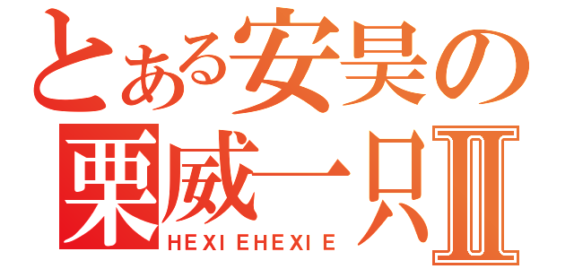 とある安昊の栗威一只Ⅱ（ＨＥＸＩＥＨＥＸＩＥ）