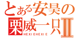 とある安昊の栗威一只Ⅱ（ＨＥＸＩＥＨＥＸＩＥ）