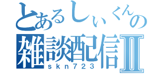 とあるしぃくんの雑談配信Ⅱ（ｓｋｎ７２３）