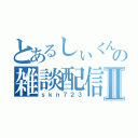 とあるしぃくんの雑談配信Ⅱ（ｓｋｎ７２３）