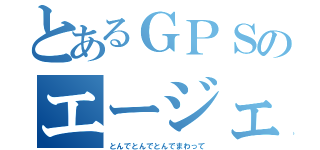 とあるＧＰＳのエージェント（とんでとんでとんでまわって）