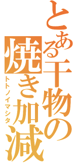 とある干物の焼き加減（トトノイマシタ）