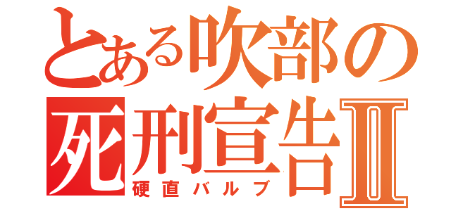 とある吹部の死刑宣告Ⅱ（硬直バルブ）