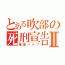 とある吹部の死刑宣告Ⅱ（硬直バルブ）