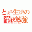 とある生徒の徹夜勉強（カフェイン投入）