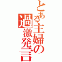 とある主婦の過激発言（）