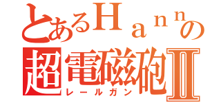 とあるＨａｎｎａｈの超電磁砲Ⅱ（レールガン）