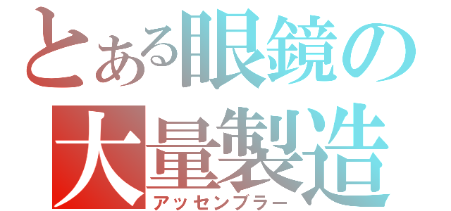 とある眼鏡の大量製造（アッセンブラー）