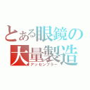 とある眼鏡の大量製造（アッセンブラー）