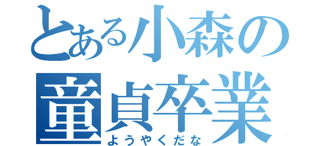 とある小森の童貞卒業（ようやくだな）