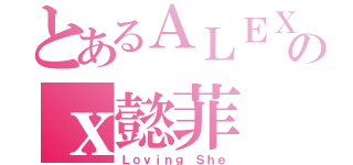 とあるＡＬＥＸのｘ懿菲（Ｌｏｖｉｎｇ Ｓｈｅ）