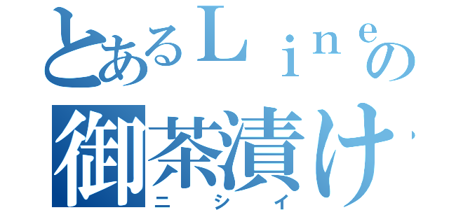 とあるＬｉｎｅの御茶漬け（ニシイ）