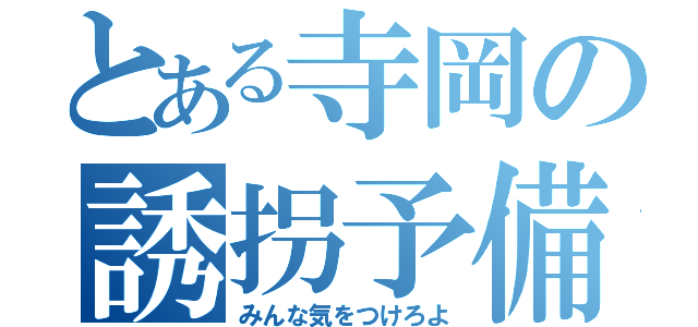 とある寺岡の誘拐予備軍（みんな気をつけろよ）