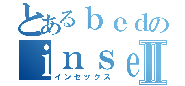 とあるｂｅｄのｉｎｓｅｘⅡ（インセックス）