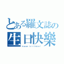 とある羅文誌の生日快樂（ｈａｐｐｙ ｂｉｒｔｈｄａｙ！）